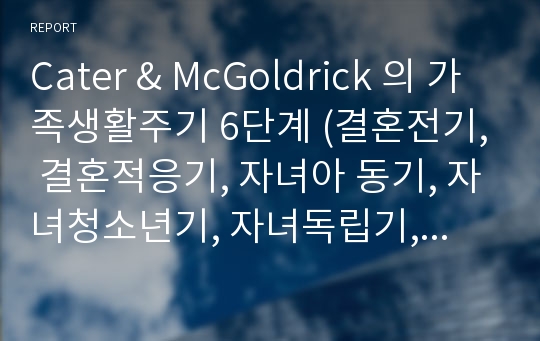 Cater &amp; McGoldrick 의 가족생활주기 6단계 (결혼전기, 결혼적응기, 자녀아 동기, 자녀청소년기, 자녀독립기, 노년기) 중 자신이 속해 있는 단계가 어디이며, 그 단계에서 현재 본인이 느끼는 가족의 위기가 무엇이며 해결 할 수 있는 방안들이 무엇인지 자신의 가족을 통해 연구해 보고 위기와 방안을 제시하시오.