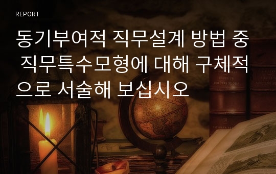 동기부여적 직무설계 방법 중 직무특수모형에 대해 구체적으로 서술해 보십시오