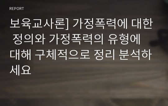 보육교사론] 가정폭력에 대한 정의와 가정폭력의 유형에 대해 구체적으로 정리 분석하세요