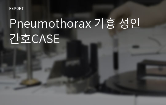 Pneumothorax 기흉 성인간호CASE