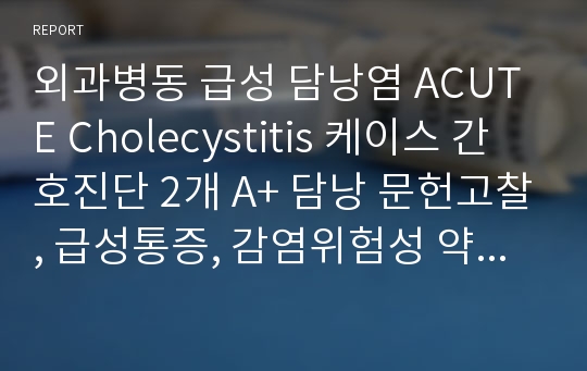 외과병동 급성 담낭염 ACUTE Cholecystitis 케이스 간호진단 2개 A+ 담낭 문헌고찰, 급성통증, 감염위험성 약물 환자 사정