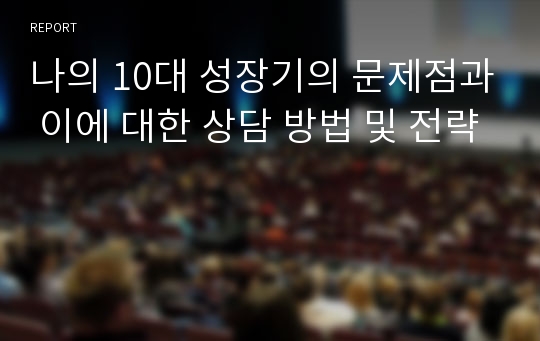 나의 10대 성장기의 문제점과 이에 대한 상담 방법 및 전략