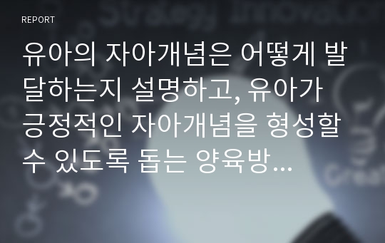 유아의 자아개념은 어떻게 발달하는지 설명하고, 유아가 긍정적인 자아개념을 형성할 수 있도록 돕는 양육방법을 제시하시오