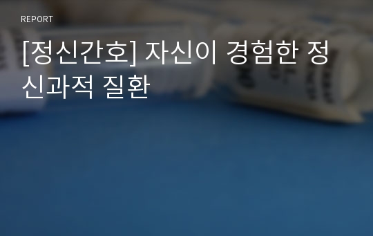 [정신간호] 자신이 경험한 정신과적 질환