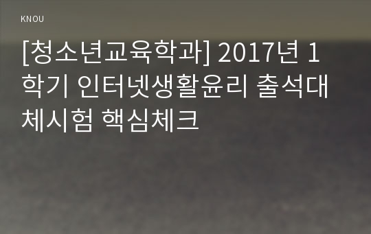 [청소년교육학과] 2017년 1학기 인터넷생활윤리 출석대체시험 핵심체크