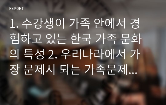 1. 수강생이 가족 안에서 경험하고 있는 한국 가족 문화의 특성 2. 우리나라에서 가장 문제시 되는 가족문제 특성