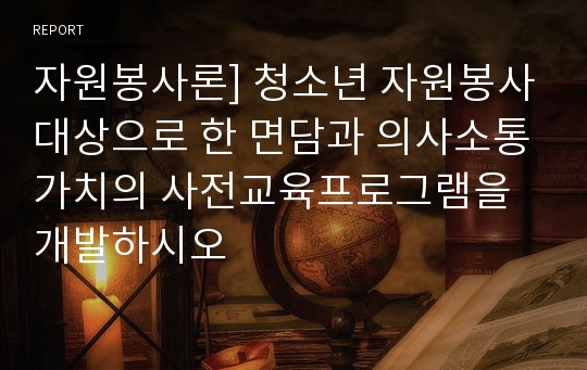 자원봉사론] 청소년 자원봉사대상으로 한 면담과 의사소통가치의 사전교육프로그램을 개발하시오