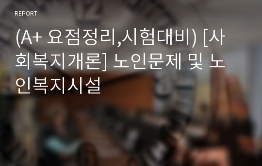 (A+ 요점정리,시험대비) [사회복지개론] 노인문제 및 노인복지시설