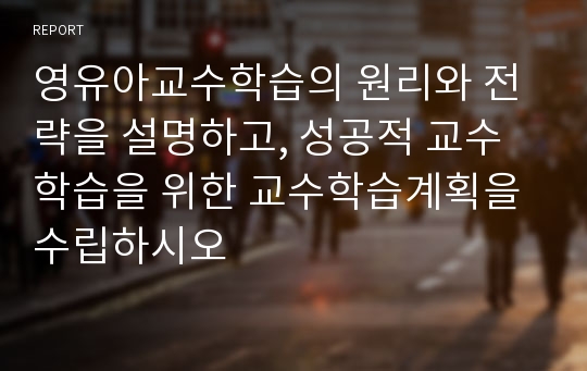 영유아교수학습의 원리와 전략을 설명하고, 성공적 교수학습을 위한 교수학습계획을 수립하시오