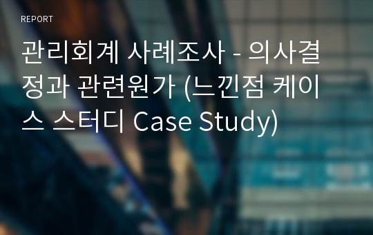 관리회계 사례조사 - 의사결정과 관련원가 (느낀점 케이스 스터디 Case Study)