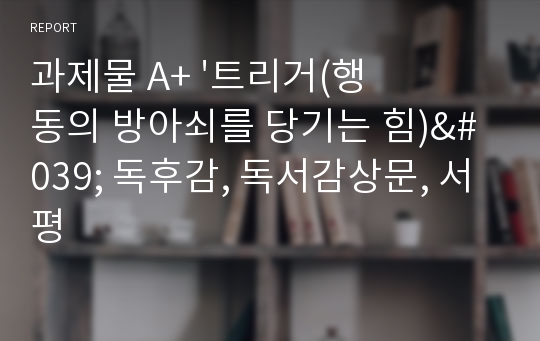 과제물 A+ &#039;트리거(행동의 방아쇠를 당기는 힘)&#039; 독후감, 독서감상문, 서평