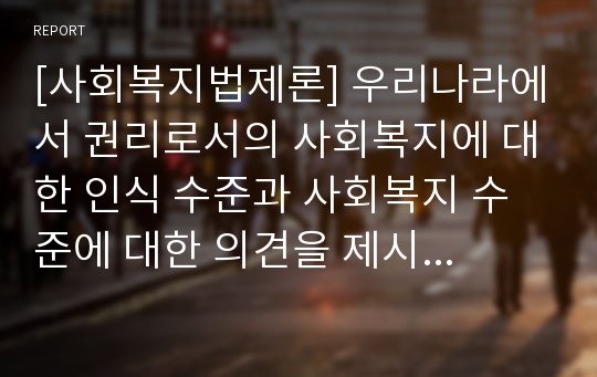 [사회복지법제론] 우리나라에서 권리로서의 사회복지에 대한 인식 수준과 사회복지 수준에 대한 의견을 제시하시오