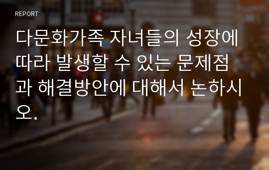 다문화가족 자녀들의 성장에 따라 발생할 수 있는 문제점과 해결방안에 대해서 논하시오.