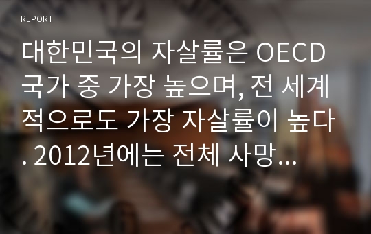 대한민국의 자살률은 OECD 국가 중 가장 높으며, 전 세계적으로도 가장 자살률이 높다. 2012년에는 전체 사망 원인 중 자살이 28.1%로 사망자 수는 1만4160명이었다. 이는 37분마다 1명 꼴이다. 2000년대 후반 들어 자살률이 연속으로 증가하고 있다. 노인의 자살률 또한 OECD국가 중 1위를 차지한다.