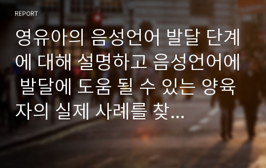 영유아의 음성언어 발달 단계에 대해 설명하고 음성언어에 발달에 도움 될 수 있는 양육자의 실제 사례를 찾아서  제출하시오