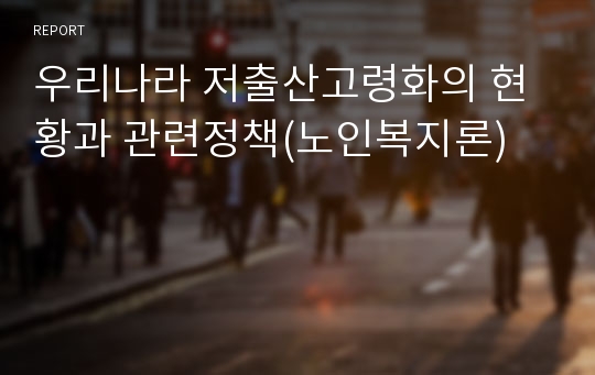 우리나라 저출산고령화의 현황과 관련정책(노인복지론)