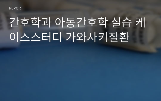 간호학과 아동간호학 실습 케이스스터디 가와사키질환