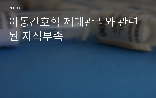 아동간호학 제대관리와 관련된 지식부족