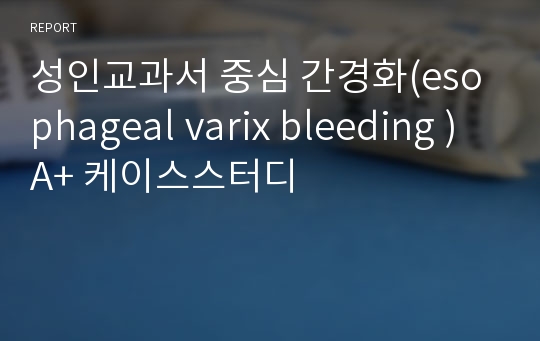 성인교과서 중심 간경화(esophageal varix bleeding ) A+ 케이스스터디