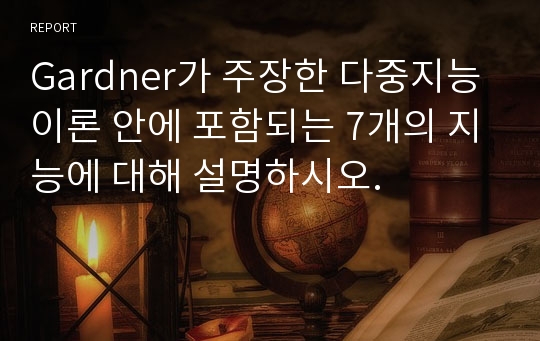 Gardner가 주장한 다중지능이론 안에 포함되는 7개의 지능에 대해 설명하시오.