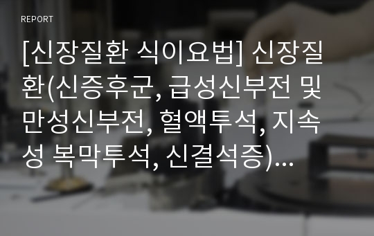 [신장질환 식이요법] 신장질환(신증후군, 급성신부전 및 만성신부전, 혈액투석, 지속성 복막투석, 신결석증)의 원인과 증상 및 치료를 위한 식사요법