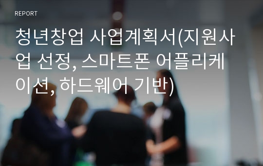 청년창업 사업계획서(지원사업 선정, 스마트폰 어플리케이션, 하드웨어 기반)