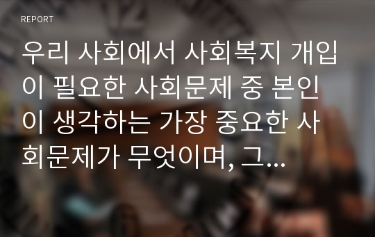 우리 사회에서 사회복지 개입이 필요한 사회문제 중 본인이 생각하는 가장 중요한 사회문제가 무엇이며, 그 문제가 사회문제라고 할 수 있는 근거를 제시하시오.