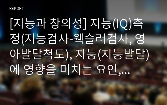 [지능과 창의성] 지능(IQ)측정(지능검사-웩슬러검사, 영아발달척도), 지능(지능발달)에 영향을 미치는 요인, 삼원이론과 다중지능이론, 창의성(창의력) 향상방법