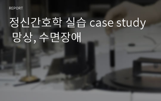 정신간호학 실습 case study 망상, 수면장애