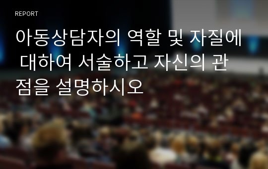 아동상담자의 역할 및 자질에 대하여 서술하고 자신의 관점을 설명하시오