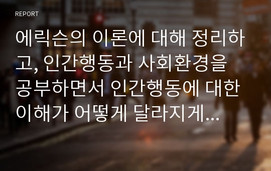 에릭슨의 이론에 대해 정리하고, 인간행동과 사회환경을 공부하면서 인간행동에 대한 이해가 어떻게 달라지게 되었는지 학습자의 의견을 작성하시오.