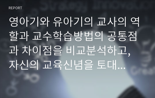 영아기와 유아기의 교사의 역할과 교수학습방법의 공통점과 차이점을 비교분석하고, 자신의 교육신념을 토대로 영아기와 유아기의 교수학습 방법을 제시하세요.