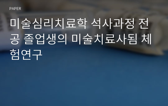 미술심리치료학 석사과정 전공 졸업생의 미술치료사됨 체험연구