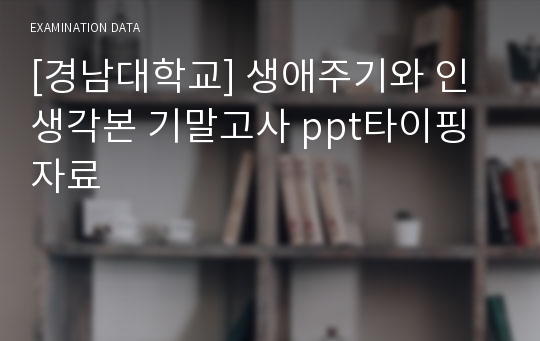 [경남대학교] 생애주기와 인생각본 기말고사 ppt타이핑자료