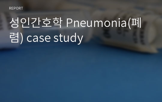 성인간호학 Pneumonia(폐렴) case study