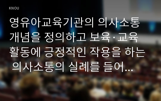 영유아교육기관의 의사소통 개념을 정의하고 보육·교육활동에 긍정적인 작용을 하는 의사소통의 실례를 들어 설명하고 논의하시오.