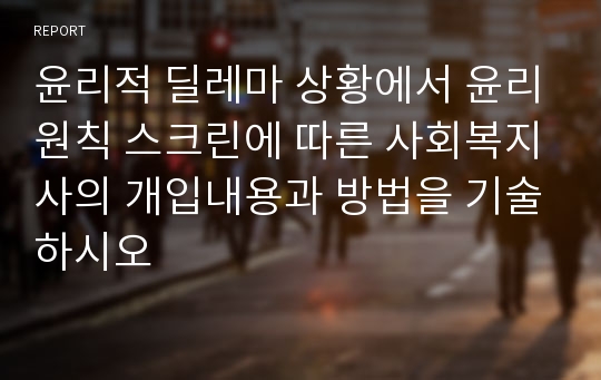 윤리적 딜레마 상황에서 윤리원칙 스크린에 따른 사회복지사의 개입내용과 방법을 기술하시오