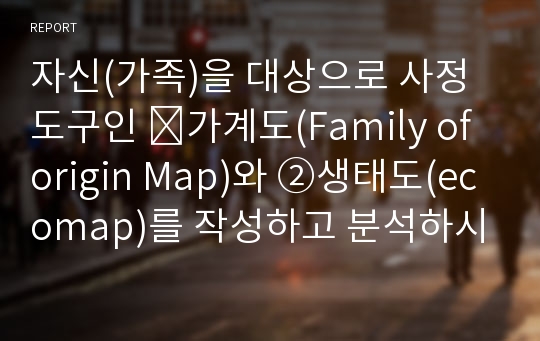 자신(가족)을 대상으로 사정도구인 ➀가계도(Family of origin Map)와 ②생태도(ecomap)를 작성하고 분석하시오.