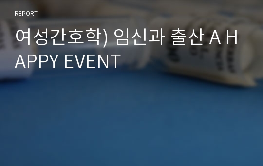 여성간호학) 임신과 출산 A HAPPY EVENT