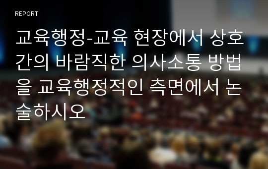 교육행정-교육 현장에서 상호간의 바람직한 의사소통 방법을 교육행정적인 측면에서 논술하시오