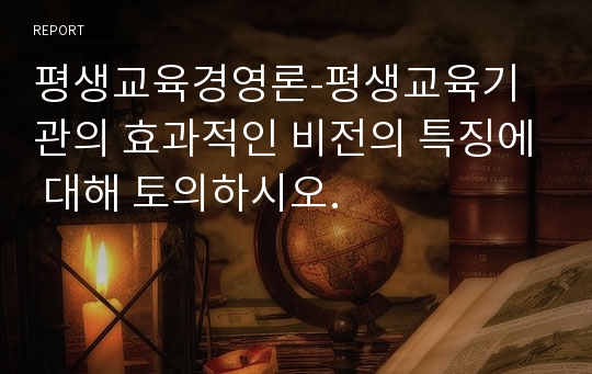 평생교육경영론-평생교육기관의 효과적인 비전의 특징에 대해 토의하시오.