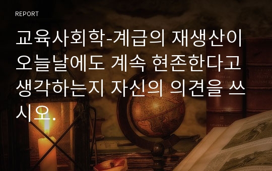 교육사회학-계급의 재생산이 오늘날에도 계속 현존한다고 생각하는지 자신의 의견을 쓰시오.