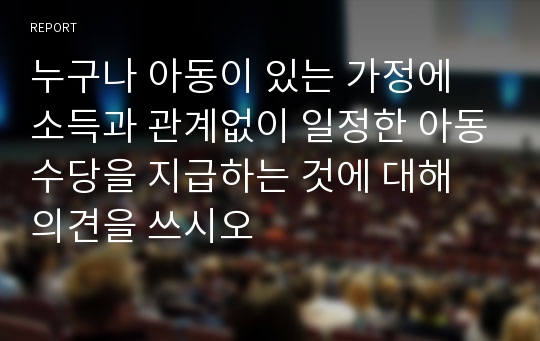 누구나 아동이 있는 가정에 소득과 관계없이 일정한 아동수당을 지급하는 것에 대해 의견을 쓰시오