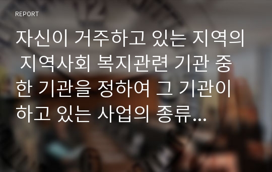 자신이 거주하고 있는 지역의 지역사회 복지관련 기관 중 한 기관을 정하여 그 기관이 하고 있는 사업의 종류와 사회복지사의역할에 대하여 조사하여 내용을 제출하시오.