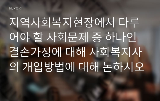 지역사회복지현장에서 다루어야 할 사회문제 중 하나인 결손가정에 대해 사회복지사의 개입방법에 대해 논하시오