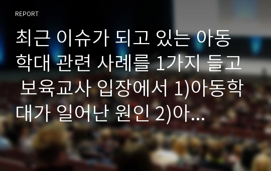 최근 이슈가 되고 있는 아동학대 관련 사례를 1가지 들고 보육교사 입장에서 1)아동학대가 일어난 원인 2)아동 학대가 피해 아동에게 미치는 영향 3)아동학대 예방을 위한 방안을 A4용지 3매 이내로 서술하여 제출하시오.