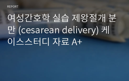 여성간호학 실습 제왕절개 분만 (cesarean delivery) 케이스스터디 자료 A+