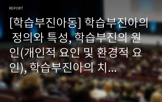 [학습부진아동] 학습부진아의 정의와 특성, 학습부진의 원인(개인적 요인 및 환경적 요인), 학습부진아의 치료 및 상담