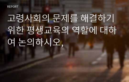 고령사회의 문제를 해결하기 위한 평생교육의 역할에 대하여 논의하시오,