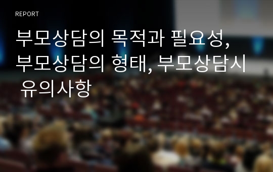 부모상담의 목적과 필요성, 부모상담의 형태, 부모상담시 유의사항